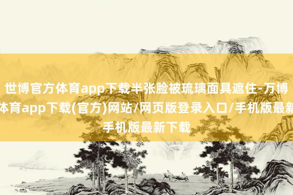 世博官方体育app下载半张脸被琉璃面具遮住-万博官方体育app下载(官方)网站/网页版登录入口/手机版最新下载