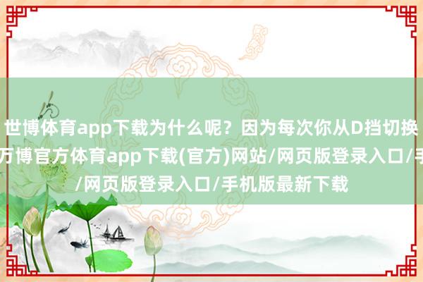 世博体育app下载为什么呢？因为每次你从D挡切换到N挡或反之-万博官方体育app下载(官方)网站/网页版登录入口/手机版最新下载