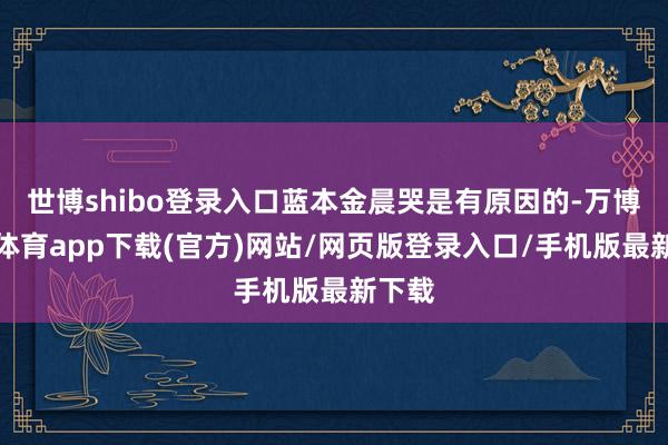 世博shibo登录入口蓝本金晨哭是有原因的-万博官方体育app下载(官方)网站/网页版登录入口/手机版最新下载