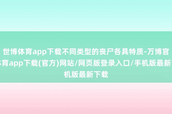 世博体育app下载不同类型的丧尸各具特质-万博官方体育app下载(官方)网站/网页版登录入口/手机版最新下载