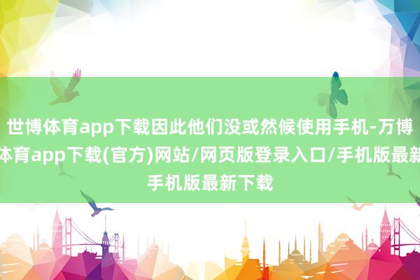 世博体育app下载因此他们没或然候使用手机-万博官方体育app下载(官方)网站/网页版登录入口/手机版最新下载