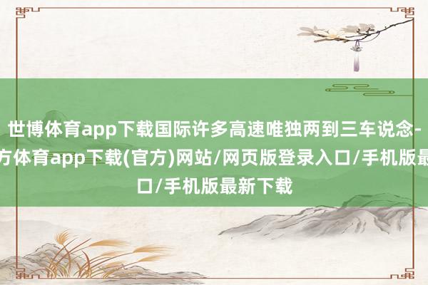 世博体育app下载国际许多高速唯独两到三车说念-万博官方体育app下载(官方)网站/网页版登录入口/手机版最新下载
