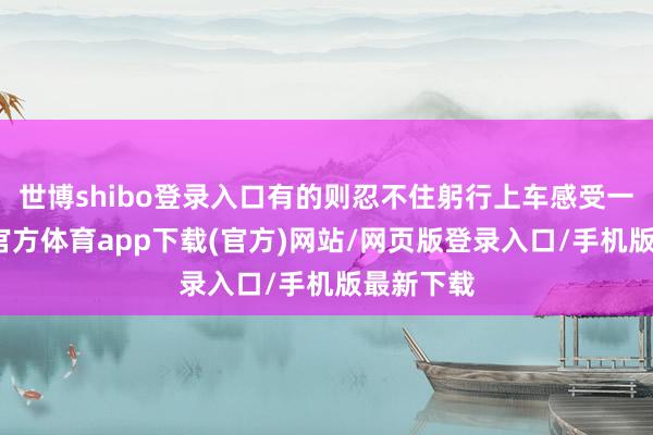 世博shibo登录入口有的则忍不住躬行上车感受一番-万博官方体育app下载(官方)网站/网页版登录入口/手机版最新下载