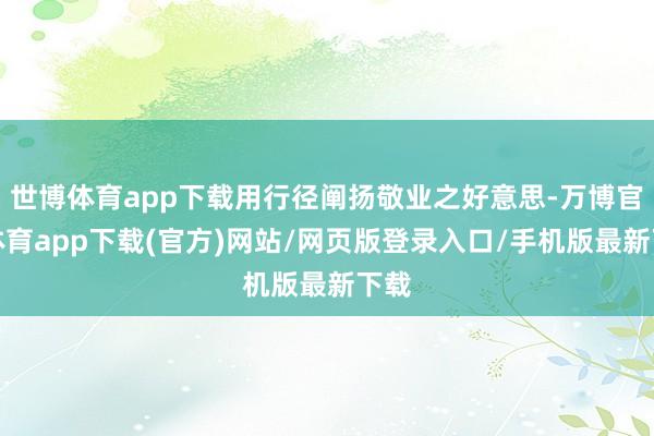 世博体育app下载用行径阐扬敬业之好意思-万博官方体育app下载(官方)网站/网页版登录入口/手机版最新下载