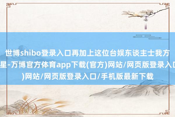 世博shibo登录入口再加上这位台娱东谈主士我方曾经经是台娱小明星-万博官方体育app下载(官方)网站/网页版登录入口/手机版最新下载