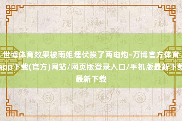 世博体育效果被雨姐埋伏挨了两电炮-万博官方体育app下载(官方)网站/网页版登录入口/手机版最新下载
