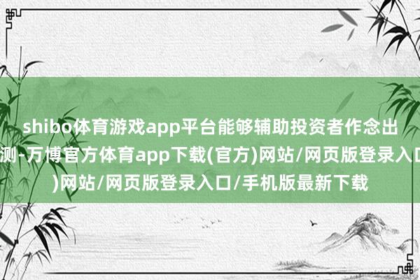 shibo体育游戏app平台能够辅助投资者作念出一些投资方案和预测-万博官方体育app下载(官方)网站/网页版登录入口/手机版最新下载