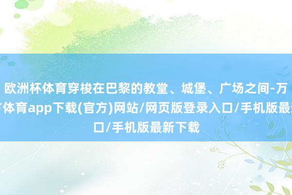 欧洲杯体育穿梭在巴黎的教堂、城堡、广场之间-万博官方体育app下载(官方)网站/网页版登录入口/手机版最新下载