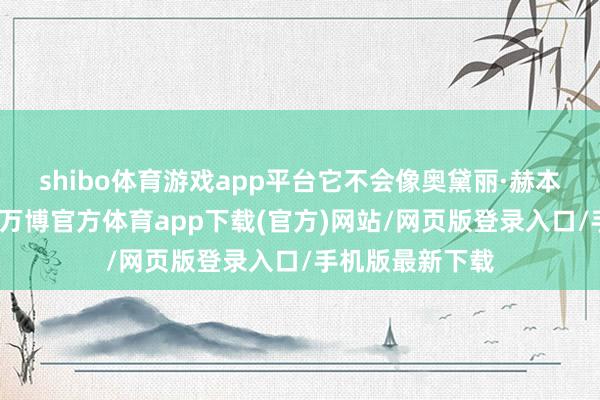 shibo体育游戏app平台它不会像奥黛丽·赫本那样倏得澌灭-万博官方体育app下载(官方)网站/网页版登录入口/手机版最新下载