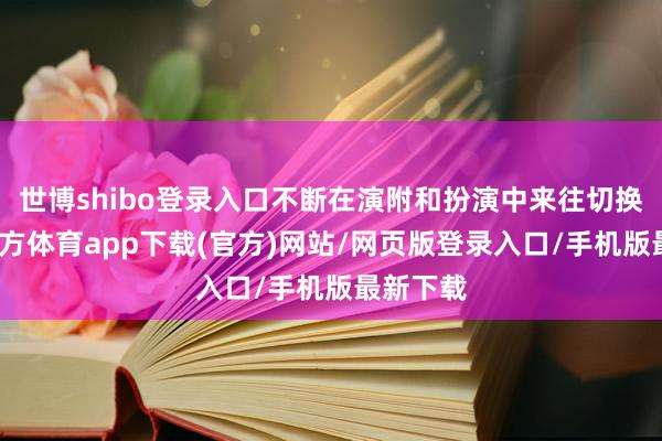 世博shibo登录入口不断在演附和扮演中来往切换-万博官方体育app下载(官方)网站/网页版登录入口/手机版最新下载