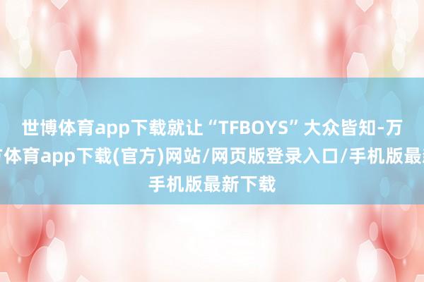 世博体育app下载就让“TFBOYS”大众皆知-万博官方体育app下载(官方)网站/网页版登录入口/手机版最新下载