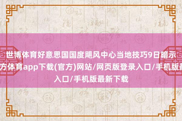 世博体育 好意思国国度飓风中心当地技巧9日暗示-万博官方体育app下载(官方)网站/网页版登录入口/手机版最新下载