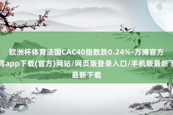 欧洲杯体育法国CAC40指数跌0.24%-万博官方体育app下载(官方)网站/网页版登录入口/手机版最新下载