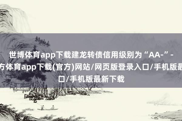 世博体育app下载建龙转债信用级别为“AA-”-万博官方体育app下载(官方)网站/网页版登录入口/手机版最新下载