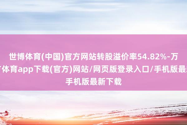 世博体育(中国)官方网站转股溢价率54.82%-万博官方体育app下载(官方)网站/网页版登录入口/手机版最新下载