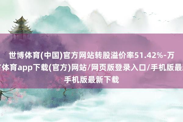 世博体育(中国)官方网站转股溢价率51.42%-万博官方体育app下载(官方)网站/网页版登录入口/手机版最新下载