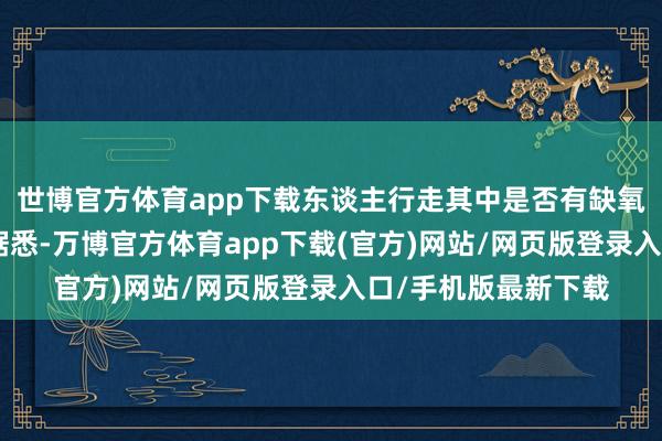 世博官方体育app下载东谈主行走其中是否有缺氧、中毒的风险？”据悉-万博官方体育app下载(官方)网站/网页版登录入口/手机版最新下载