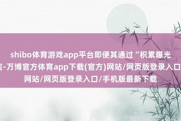 shibo体育游戏app平台即便其通过“积累曝光”的阵势要挟门店-万博官方体育app下载(官方)网站/网页版登录入口/手机版最新下载