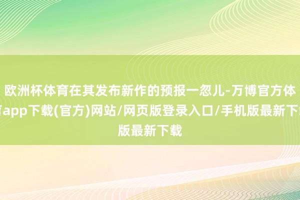 欧洲杯体育在其发布新作的预报一忽儿-万博官方体育app下载(官方)网站/网页版登录入口/手机版最新下载
