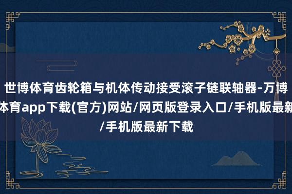 世博体育齿轮箱与机体传动接受滚子链联轴器-万博官方体育app下载(官方)网站/网页版登录入口/手机版最新下载
