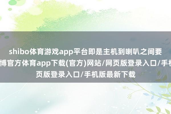 shibo体育游戏app平台即是主机到喇叭之间要扯线持续-万博官方体育app下载(官方)网站/网页版登录入口/手机版最新下载