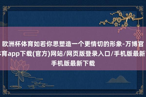 欧洲杯体育如若你思塑造一个更情切的形象-万博官方体育app下载(官方)网站/网页版登录入口/手机版最新下载