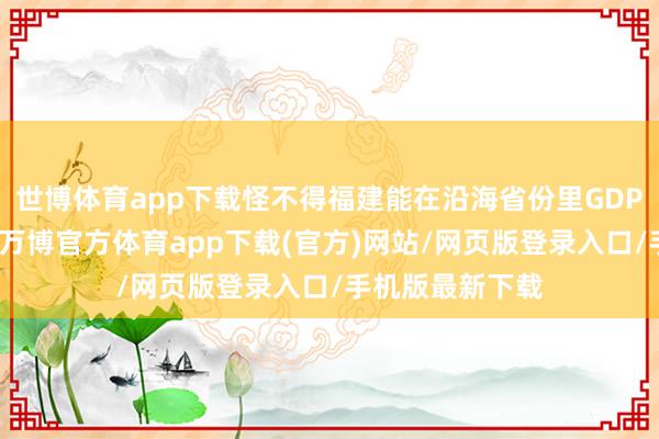 世博体育app下载怪不得福建能在沿海省份里GDP增速拿第一呢-万博官方体育app下载(官方)网站/网页版登录入口/手机版最新下载