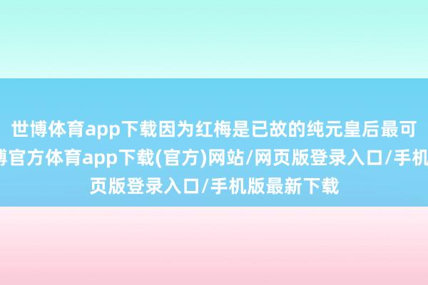 世博体育app下载因为红梅是已故的纯元皇后最可爱的花-万博官方体育app下载(官方)网站/网页版登录入口/手机版最新下载