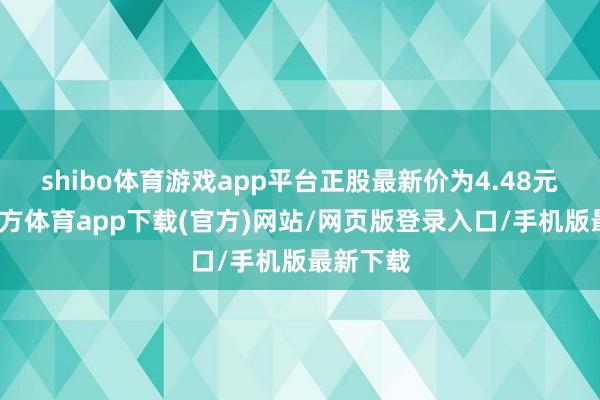 shibo体育游戏app平台正股最新价为4.48元-万博官方体育app下载(官方)网站/网页版登录入口/手机版最新下载