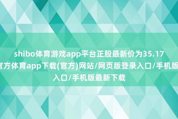 shibo体育游戏app平台正股最新价为35.17元-万博官方体育app下载(官方)网站/网页版登录入口/手机版最新下载
