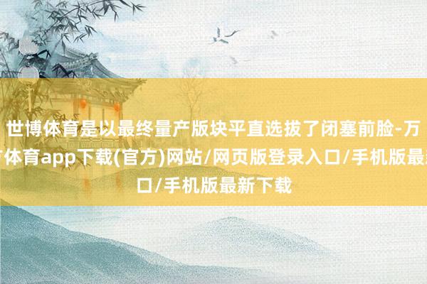 世博体育是以最终量产版块平直选拔了闭塞前脸-万博官方体育app下载(官方)网站/网页版登录入口/手机版最新下载