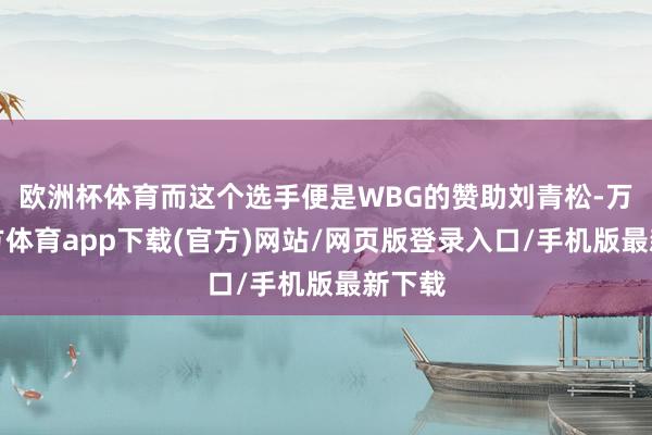 欧洲杯体育而这个选手便是WBG的赞助刘青松-万博官方体育app下载(官方)网站/网页版登录入口/手机版最新下载