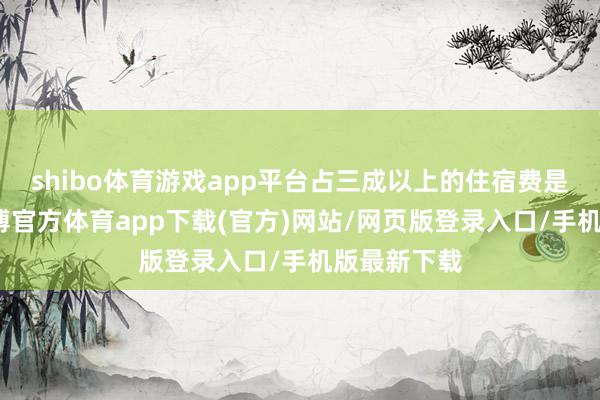 shibo体育游戏app平台占三成以上的住宿费是最多的-万博官方体育app下载(官方)网站/网页版登录入口/手机版最新下载