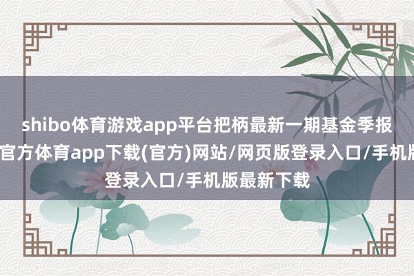 shibo体育游戏app平台把柄最新一期基金季报露馅-万博官方体育app下载(官方)网站/网页版登录入口/手机版最新下载