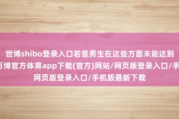 世博shibo登录入口若是男生在这些方面未能达到女生的守望-万博官方体育app下载(官方)网站/网页版登录入口/手机版最新下载