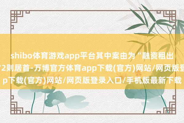 shibo体育游戏app平台其中案由为“融资租出左券纠纷”的公告以972则居首-万博官方体育app下载(官方)网站/网页版登录入口/手机版最新下载