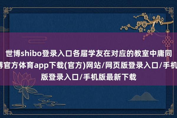世博shibo登录入口各届学友在对应的教室中庸同学齐集-万博官方体育app下载(官方)网站/网页版登录入口/手机版最新下载