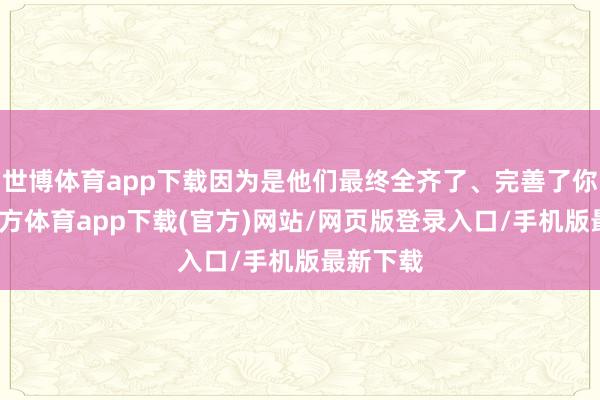 世博体育app下载因为是他们最终全齐了、完善了你-万博官方体育app下载(官方)网站/网页版登录入口/手机版最新下载