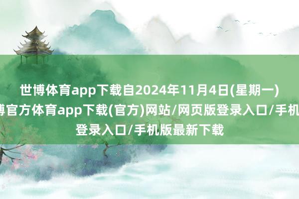 世博体育app下载自2024年11月4日(星期一)起顺利-万博官方体育app下载(官方)网站/网页版登录入口/手机版最新下载