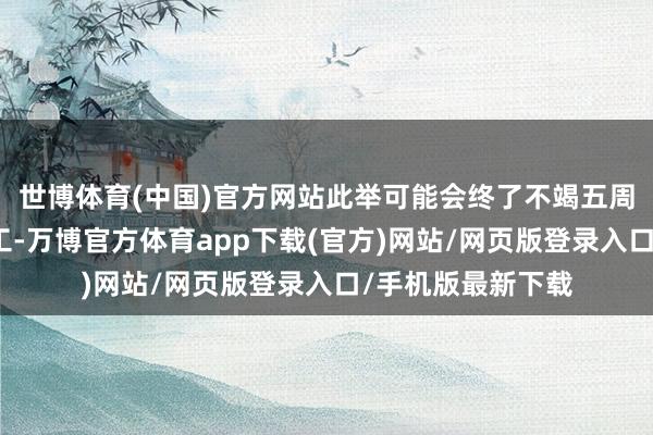世博体育(中国)官方网站此举可能会终了不竭五周、代价腾贵的歇工-万博官方体育app下载(官方)网站/网页版登录入口/手机版最新下载