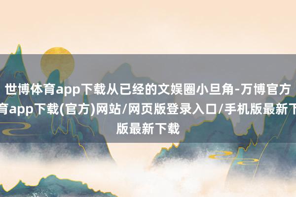 世博体育app下载从已经的文娱圈小旦角-万博官方体育app下载(官方)网站/网页版登录入口/手机版最新下载