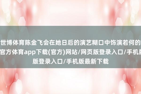 世博体育陈金飞会在她日后的演艺糊口中饰演若何的扮装-万博官方体育app下载(官方)网站/网页版登录入口/手机版最新下载