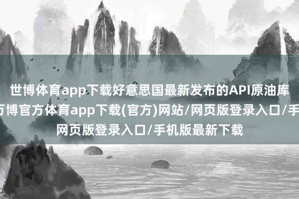 世博体育app下载好意思国最新发布的API原油库存数据流露-万博官方体育app下载(官方)网站/网页版登录入口/手机版最新下载