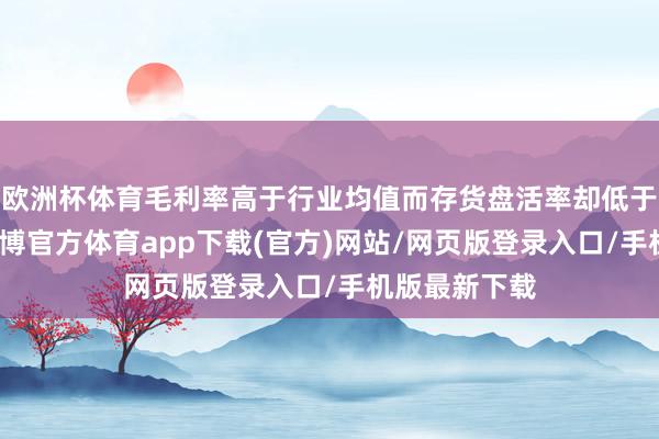 欧洲杯体育毛利率高于行业均值而存货盘活率却低于行业均值-万博官方体育app下载(官方)网站/网页版登录入口/手机版最新下载
