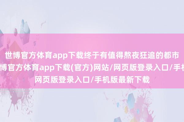 世博官方体育app下载终于有值得熬夜狂追的都市黑马剧了-万博官方体育app下载(官方)网站/网页版登录入口/手机版最新下载