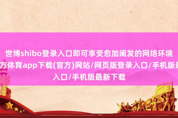 世博shibo登录入口即可享受愈加阐发的网络环境-万博官方体育app下载(官方)网站/网页版登录入口/手机版最新下载