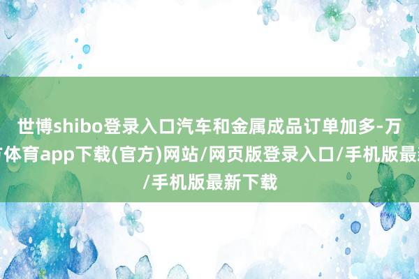 世博shibo登录入口汽车和金属成品订单加多-万博官方体育app下载(官方)网站/网页版登录入口/手机版最新下载