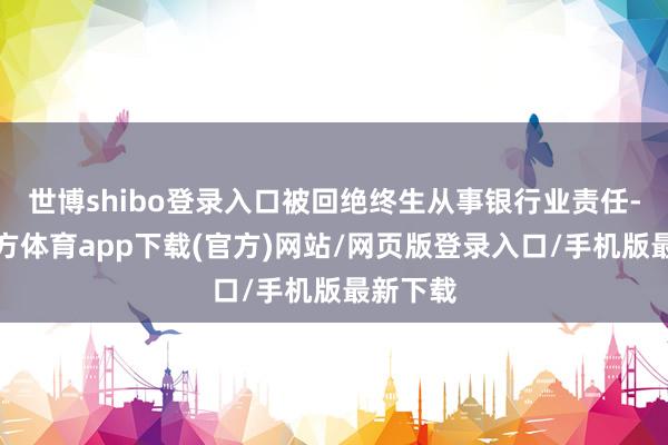 世博shibo登录入口被回绝终生从事银行业责任-万博官方体育app下载(官方)网站/网页版登录入口/手机版最新下载