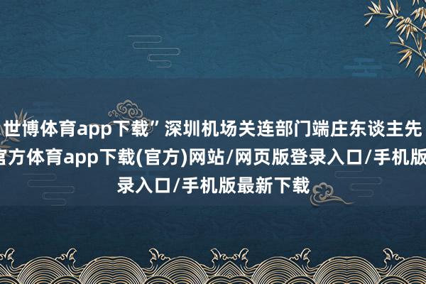 世博体育app下载”深圳机场关连部门端庄东谈主先容-万博官方体育app下载(官方)网站/网页版登录入口/手机版最新下载