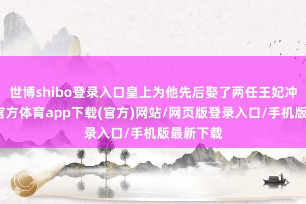 世博shibo登录入口皇上为他先后娶了两任王妃冲喜-万博官方体育app下载(官方)网站/网页版登录入口/手机版最新下载